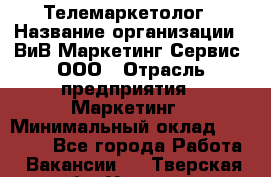 Телемаркетолог › Название организации ­ ВиВ Маркетинг Сервис, ООО › Отрасль предприятия ­ Маркетинг › Минимальный оклад ­ 25 000 - Все города Работа » Вакансии   . Тверская обл.,Удомля г.
